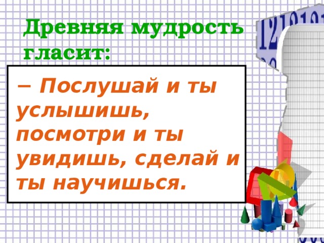 Древняя мудрость  гласит: − Послушай и ты услышишь, посмотри и ты увидишь, сделай и ты научишься.