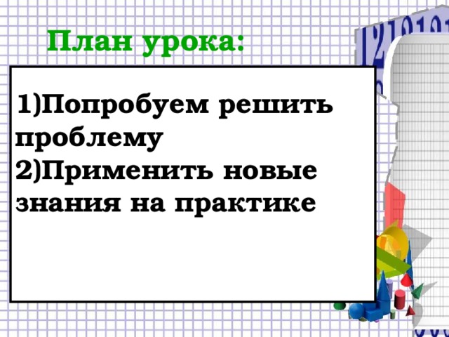 План урока: 1)Попробуем решить проблему 2)Применить новые знания на практике 3)Проверить полученные знания