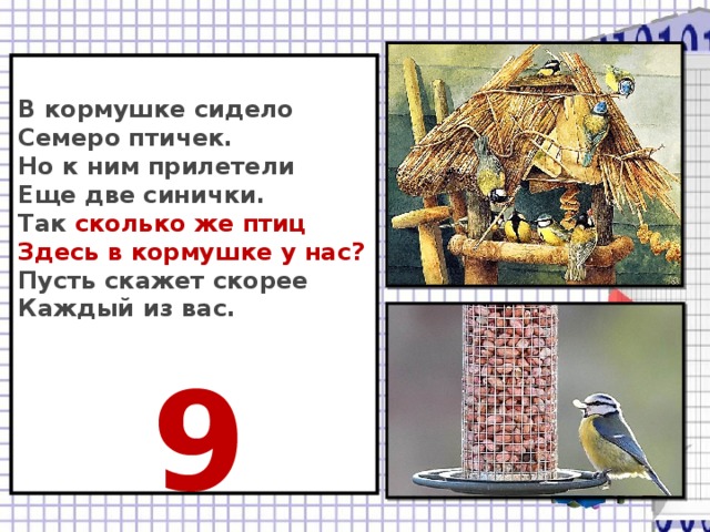 В кормушке сидело  Семеро птичек.  Но к ним прилетели  Еще две синички.  Так сколько же птиц  Здесь в кормушке у нас?  Пусть скажет скорее  Каждый из вас.   9