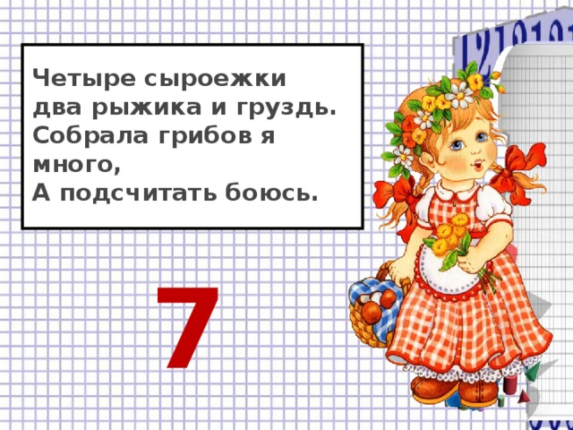 Четыре сыроежки  два рыжика и груздь.  Собрала грибов я много,  А подсчитать боюсь.    7