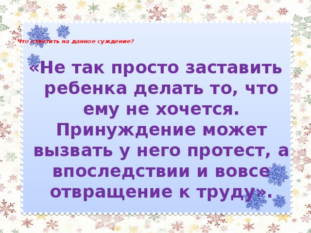 Что ответить на данное суждение?   «Не так просто заставить ребенка делать то, что ему не хочется. Принуждение может вызвать у него протест, а впоследствии и вовсе отвращение к труду».  