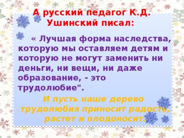 А русский педагог К.Д. Ушинский писал:  « Лучшая форма наследства, которую мы оставляем детям и которую не могут заменить ни деньги, ни вещи, ни даже образование, - это трудолюбие