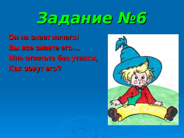 Задание №6 Он не знает ничего! Вы все знаете его… Мне ответьте без утайки, Как зовут его?