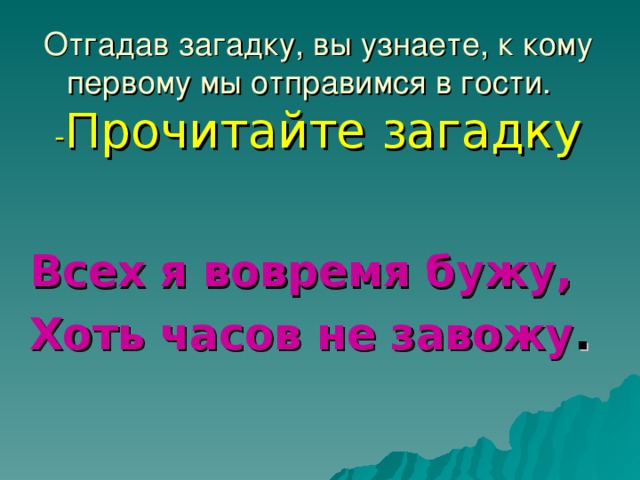 Отгадав загадку, вы узнаете, к кому первому мы отправимся в гости.  - Прочитайте загадку   Всех я вовремя бужу, Хоть часов не завожу .