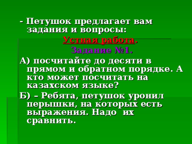 - Петушок предлагает вам задания и вопросы: Устная работа .  Задание №1. А) посчитайте до десяти в прямом и обратном порядке. А кто может посчитать на казахском языке? Б) – Ребята, петушок уронил перышки, на которых есть выражения. Надо их сравнить.