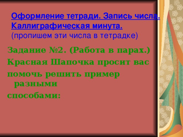 Оформление тетради. Запись числа. Каллиграфическая минута.  (пропишем эти числа в тетрадке)  Задание №2. (Работа в парах.) Красная Шапочка просит вас помочь решить пример разными способами: