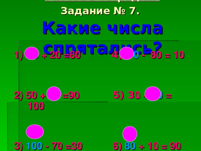 Работа в тетрадях.  Задание № 7.   Какие числа спрятались?    1) 6 0 + 20 =80 4) 9 0 - 80 = 10   2) 50 + 4 0 =90 5) 3 0 + 70 = 100   3) 100 - 7 0 =30 6)  80 + 1 0 = 90