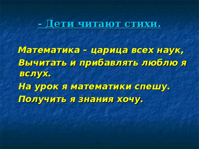 - Дети читают стихи.  Математика – царица всех наук,  Вычитать и прибавлять люблю я вслух.  На урок я математики спешу.  Получить я знания хочу.