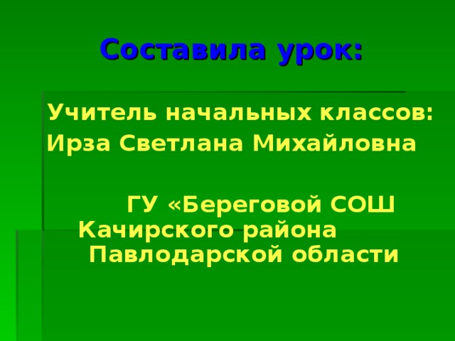 Составила урок: Учитель начальных классов: Ирза Светлана Михайловна   ГУ «Береговой СОШ Качирского района Павлодарской области