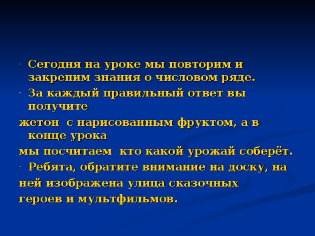 Сегодня на уроке мы повторим и закрепим знания о числовом ряде. За каждый правильный ответ вы получите жетон с нарисованным фруктом, а в конце урока мы посчитаем кто какой урожай соберёт. Ребята, обратите внимание на доску, на