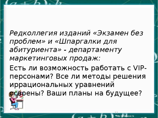 Редколлегия изданий «Экзамен без проблем» и «Шпаргалки для абитуриента» - департаменту маркетинговых продаж: Есть ли возможность работать с VIP-персонами? Все ли методы решения иррациональных уравнений освоены? Ваши планы на будущее?