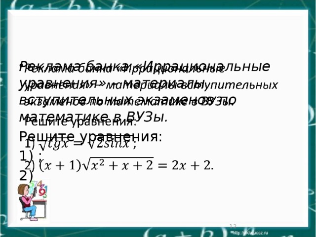 Реклама банка «Иррациональные уравнения» – материалы вступительных экзаменов по математике в ВУЗы.   Решите уравнения: 1) ; 2)