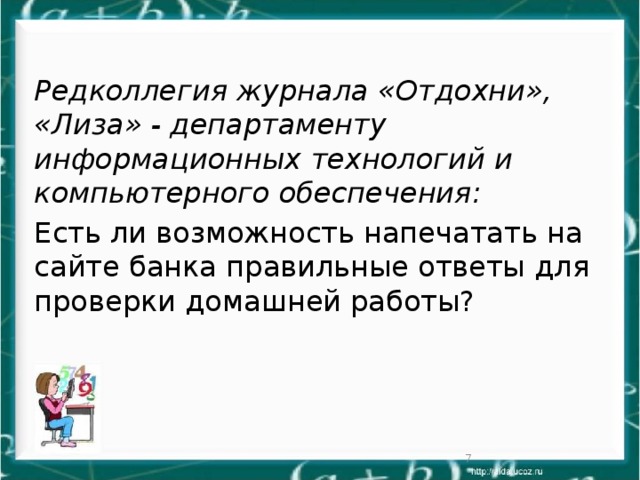 Редколлегия журнала «Отдохни», «Лиза» - департаменту информационных технологий и компьютерного обеспечения: Есть ли возможность напечатать на сайте банка правильные ответы для проверки домашней работы?