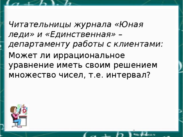 Читательницы журнала «Юная леди» и «Единственная» – департаменту работы с клиентами: Может ли иррациональное уравнение иметь своим решением множество чисел, т.е. интервал?