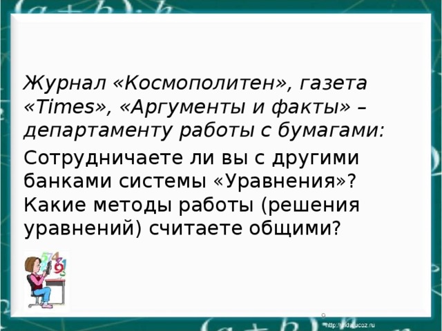 Журнал «Космополитен», газета «Times», «Аргументы и факты» – департаменту работы с бумагами: Сотрудничаете ли вы с другими банками системы «Уравнения»? Какие методы работы (решения уравнений) считаете общими?