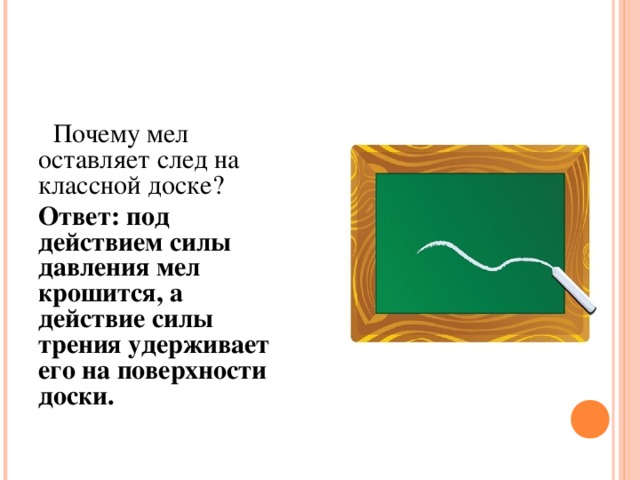 Почему мел оставляет след на классной доске ? Ответ: под действием силы давления мел крошится, а действие силы трения удерживает его на поверхности доски.