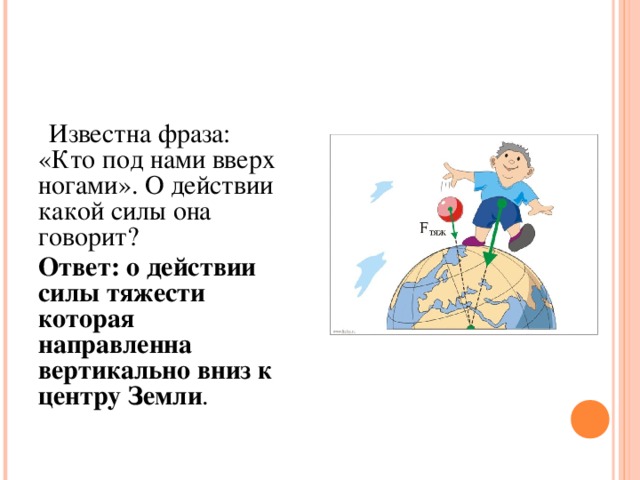 Известна фраза: «Кто под нами вверх ногами». О действии какой силы она говорит? Ответ: о действии силы тяжести которая направленна вертикально вниз к центру Земли .