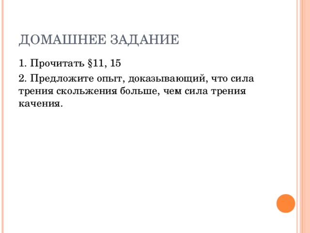 ДОМАШНЕЕ ЗАДАНИЕ 1. Прочитать §11, 15 2. Предложите опыт, доказывающий, что сила трения скольжения больше, чем сила трения качения.