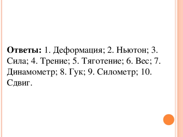 Ответы: 1. Деформация; 2. Ньютон; 3. Сила; 4. Трение; 5. Тяготение; 6. Вес; 7. Динамометр; 8. Гук; 9. Силометр; 10. Сдвиг.   