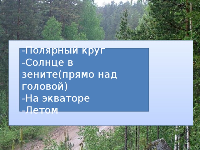 -Полярный круг -Солнце в зените(прямо над головой) -На экваторе -Летом