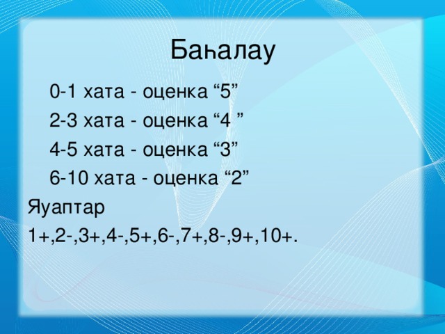 Баһалау  0-1 хата - оценка “ 5 ”   2-3 хата - оценка “ 4 ”  4-5 хата  -  оценка “ 3 ”  6-10 хата  -  оценка “ 2 ” Яуаптар 1+,2-,3+,4-,5+,6-,7+,8-,9+,10+.