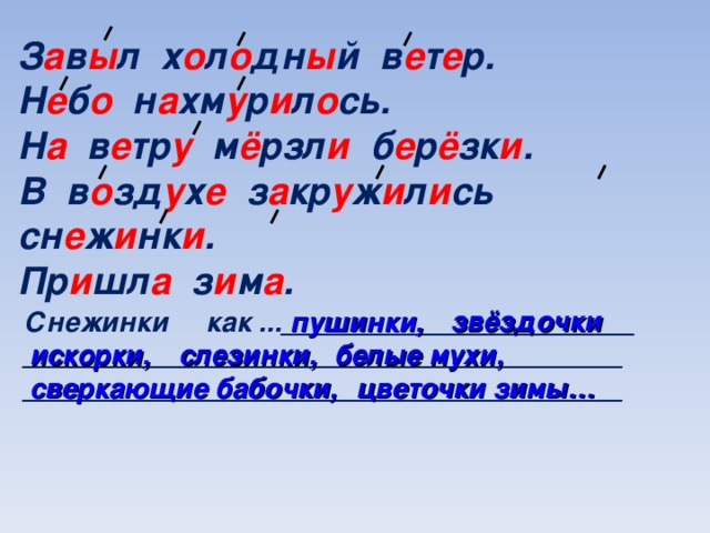 З а в ы л х о л о дн ы й в е т е р. Н е б о н а хм у р и л о сь. Н а в е тр у м ё рзл и б е р ё зк и . В в о зд у х е з а кр у ж и л и сь сн е ж и нк и . Пр и шл а з и м а . Снежинки как ..._______________________ ______________________________________________________________________________ пушинки, звёздочки, искорки, слезинки, белые мухи, сверкающие бабочки, цветочки зимы…