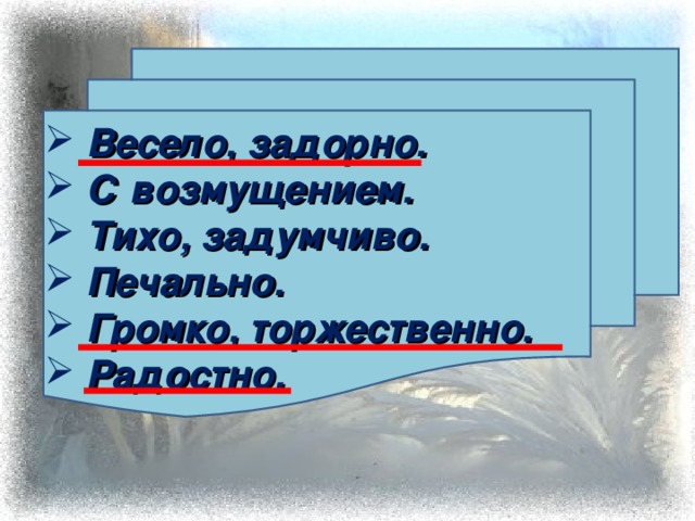 Весело, задорно.  С возмущением.  Тихо, задумчиво.  Печально.  Громко, торжественно.  Радостно.