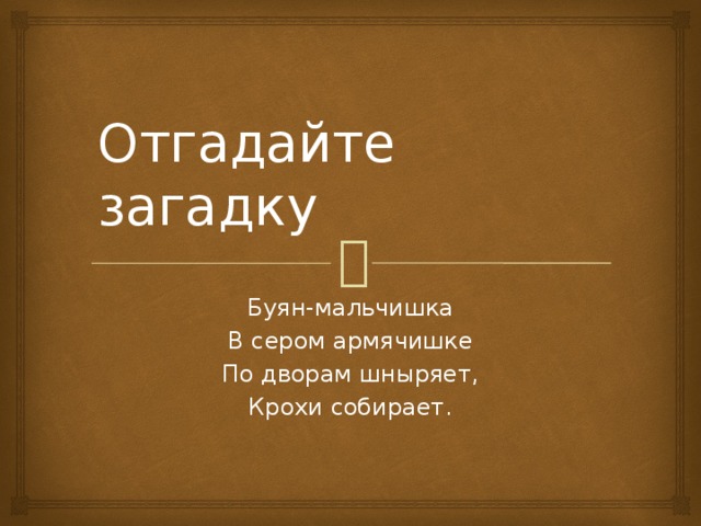 Отгадайте загадку Буян-мальчишка В сером армячишке По дворам шныряет, Крохи собирает.