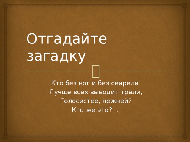 Отгадайте загадку Кто без ног и без свирели  Лучше всех выводит трели,  Голосистее, нежней?  Кто же это? ...