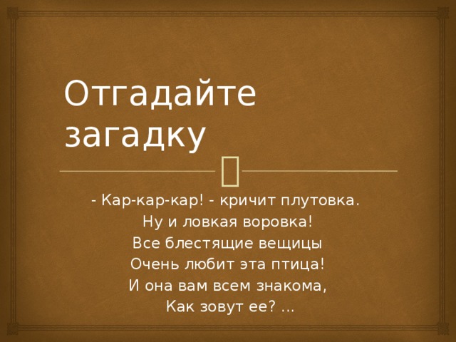 Отгадайте загадку - Кар-кар-кар! - кричит плутовка.  Ну и ловкая воровка!  Все блестящие вещицы  Очень любит эта птица!  И она вам всем знакома,  Как зовут ее? ...