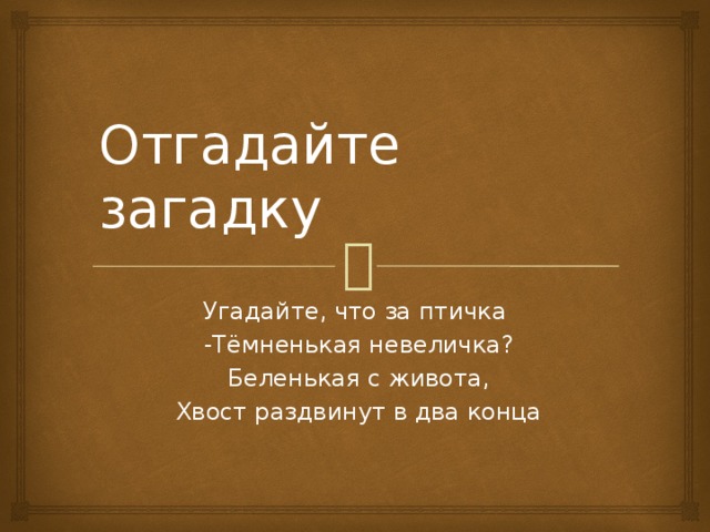 Отгадайте загадку Угадайте, что за птичка  -Тёмненькая невеличка?  Беленькая с живота,  Хвост раздвинут в два конца