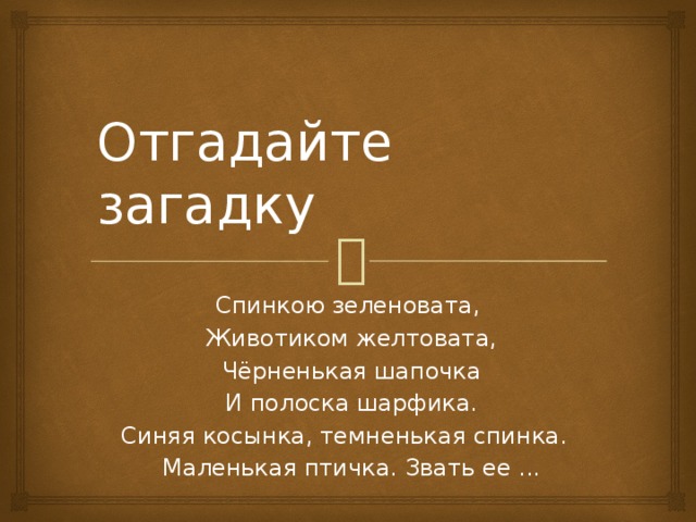 Отгадайте загадку Спинкою зеленовата,  Животиком желтовата,  Чёрненькая шапочка  И полоска шарфика. Синяя косынка, темненькая спинка.  Маленькая птичка. Звать ее ...