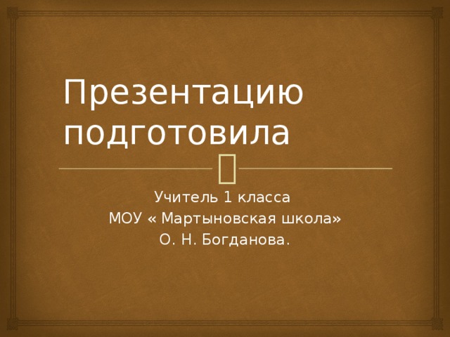 Презентацию подготовила Учитель 1 класса МОУ « Мартыновская школа» О. Н. Богданова.