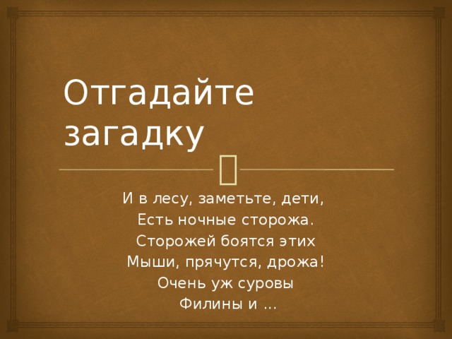 Отгадайте загадку И в лесу, заметьте, дети,  Есть ночные сторожа.  Сторожей боятся этих  Мыши, прячутся, дрожа!  Очень уж суровы  Филины и ...