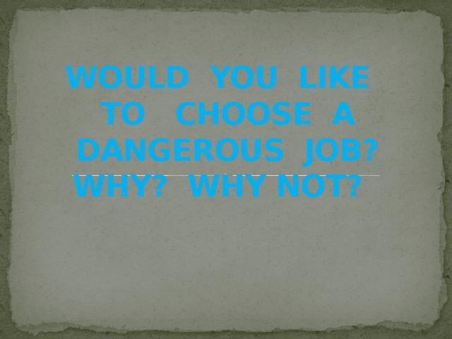 WOULD YOU LIKE  TO CHOOSE A  DANGEROUS JOB?  WHY? WHY NOT?