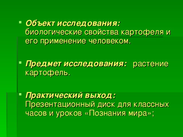 Объект исследования: биологические свойства картофеля и его применение человеком.  Предмет исследования: растение картофель.  Практический выход: Презентационный диск для классных часов и уроков «Познания мира»;