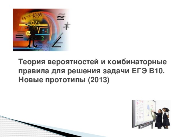 Теория вероятностей и комбинаторные правила для решения задачи ЕГЭ В10.  Новые прототипы (2013)