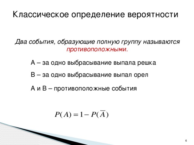 Классическое определение вероятности Два события, образующие полную группу называются противоположными. А – за одно выбрасывание выпала решка В – за одно выбрасывание выпал орел А и В – противоположные события