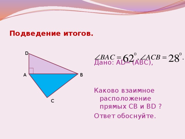 Подведение итогов. Дано: AD ┴ (АВС), Каково взаимное расположение прямых СВ и BD ? Ответ обоснуйте. D A B C