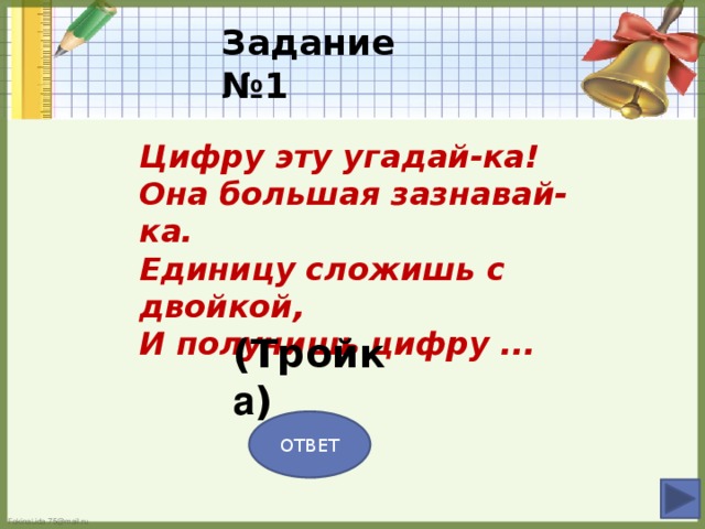 Задание №1 Цифру эту угадай-ка! Она большая зазнавай-ка. Единицу сложишь с двойкой, И получишь цифру ... (Тройк а ) ОТВЕТ