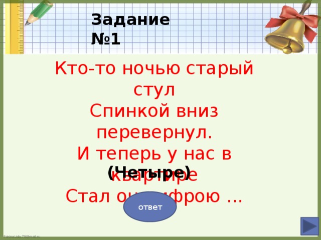 Задание №1 Кто-то ночью старый стул Спинкой вниз перевернул. И теперь у нас в квартире Стал он цифрою ... (Четыре) ответ