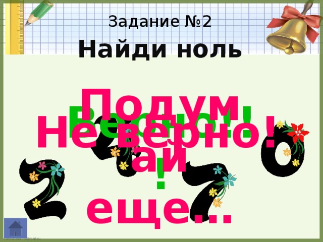 Задание №2 Найди ноль Подумай еще… Верно!!! Не верно!