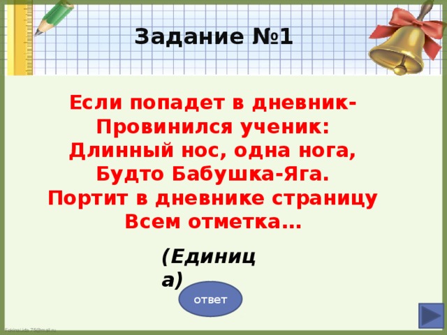 Задание №1 Если попадет в дневник- Провинился ученик: Длинный нос, одна нога, Будто Бабушка-Яга. Портит в дневнике страницу Всем отметка… (Единица) ответ