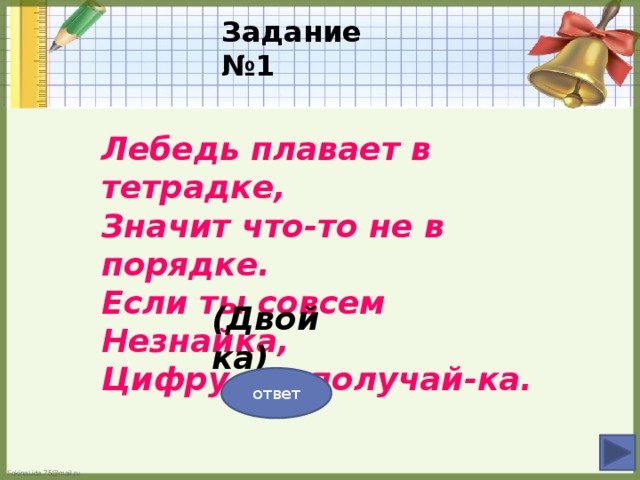 Задание №1 Лебедь плавает в тетрадке, Значит что-то не в порядке. Если ты совсем Незнайка, Цифру эту получай-ка. (Двойка) ответ