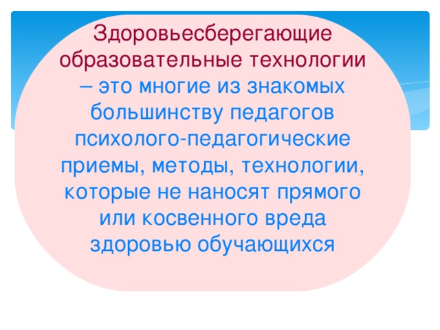 Здоровьесберегающие образовательные технологии  – это многие из знакомых большинству педагогов психолого-педагогические приемы, методы, технологии, которые не наносят прямого или косвенного вреда здоровью обучающихся