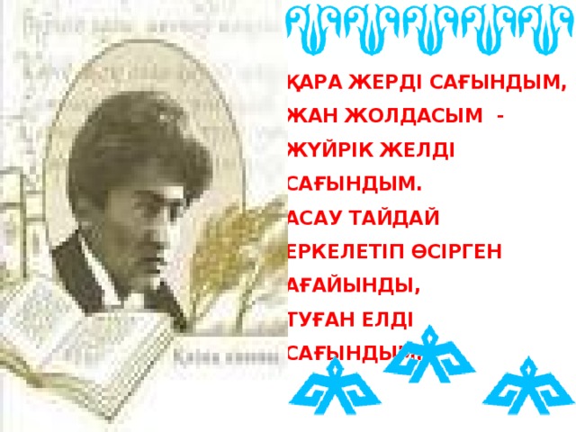 АЛТЫН КҮНДІ,  ҚАРА ЖЕРДІ САҒЫНДЫМ,  ЖАН ЖОЛДАСЫМ -  ЖҮЙРІК ЖЕЛДІ САҒЫНДЫМ.  АСАУ ТАЙДАЙ  ЕРКЕЛЕТІП ӨСІРГЕН  АҒАЙЫНДЫ,  ТУҒАН ЕЛДІ САҒЫНДЫМ...