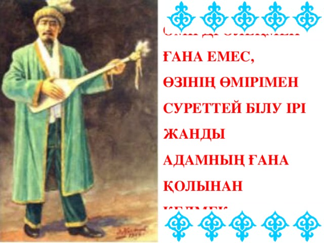 ӨМІРДІ ӨЛЕҢМЕН ҒАНА ЕМЕС, ӨЗІНІҢ ӨМІРІМЕН СУРЕТТЕЙ БІЛУ ІРІ ЖАНДЫ АДАМНЫҢ ҒАНА ҚОЛЫНАН КЕЛМЕК