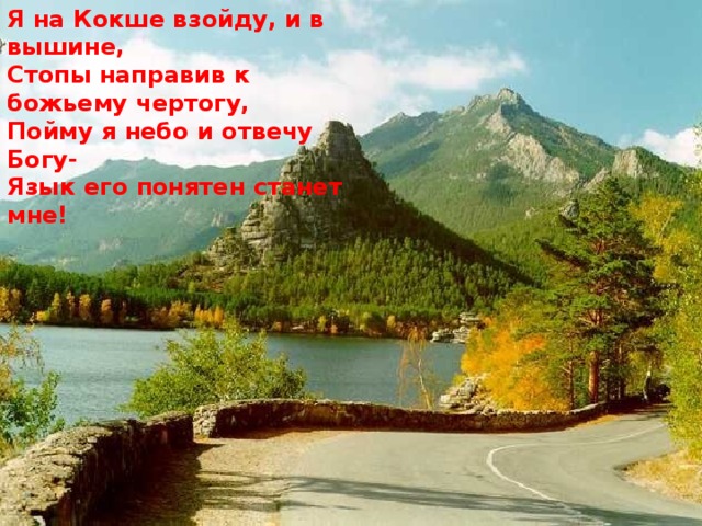 Я на Кокше взойду, и в вышине, Стопы направив к божьему чертогу, Пойму я небо и отвечу Богу- Язык его понятен станет мне! Я на Кокше взойду, и в вышине, Стопы направив к божьему чертогу, Пойму я небо и отвечу Богу- Язык его понятен станет мне!