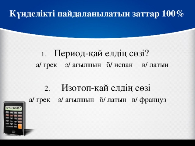 Күнделікті пайдаланылатын заттар 100% 1. Период-қай елдің сөзі?  а/ грек ә/ ағылшын б/ испан в/ латын 2. Изотоп-қай елдің сөзі а/ грек ә/ ағылшын б/ латын в/ француз