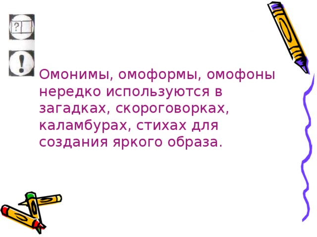 Омонимы, омоформы, омофоны нередко используются в загадках, скороговорках, каламбурах, стихах для создания яркого образа.